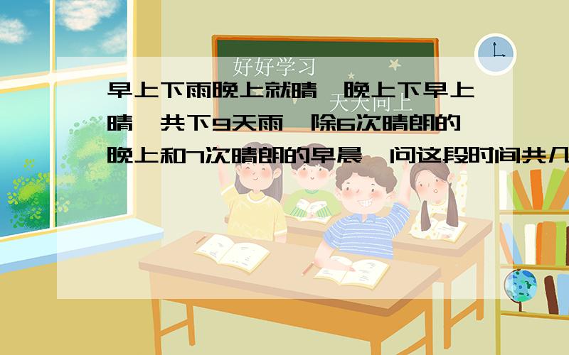 早上下雨晚上就晴,晚上下早上晴,共下9天雨,除6次晴朗的晚上和7次晴朗的早晨,问这段时间共几天