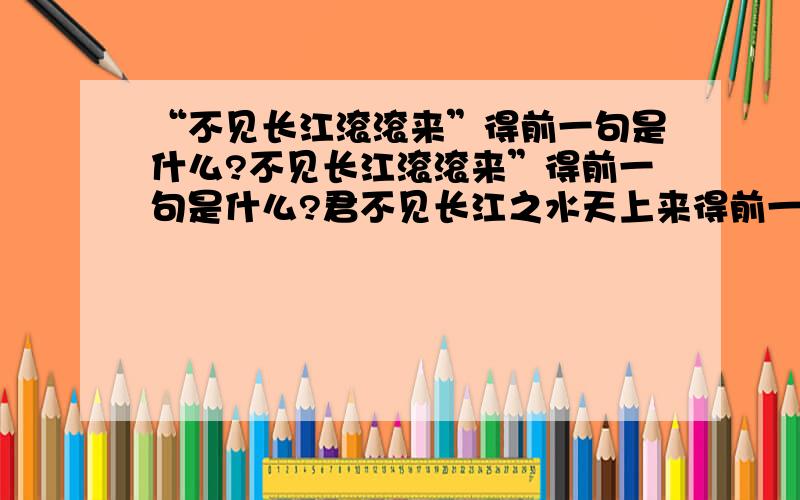 “不见长江滚滚来”得前一句是什么?不见长江滚滚来”得前一句是什么?君不见长江之水天上来得前一句呢?