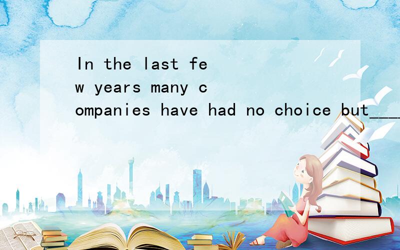In the last few years many companies have had no choice but_______ their business为什么填to close