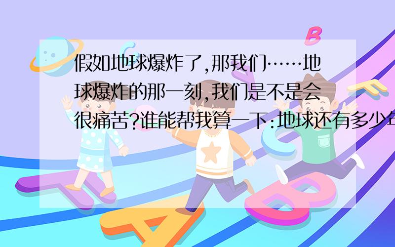 假如地球爆炸了,那我们……地球爆炸的那一刻,我们是不是会很痛苦?谁能帮我算一下:地球还有多少年的寿命?