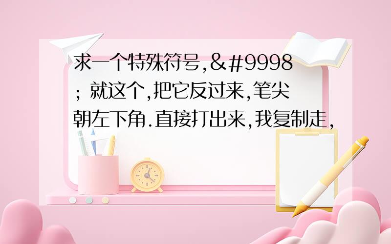 求一个特殊符号,✎ 就这个,把它反过来,笔尖朝左下角.直接打出来,我复制走,