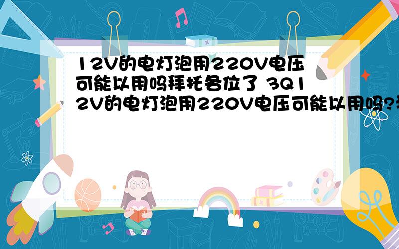 12V的电灯泡用220V电压可能以用吗拜托各位了 3Q12V的电灯泡用220V电压可能以用吗?我想用一个12V的电灯泡接在220V的电压上还要用串联一个多大的电阻,怎么计算出来的?