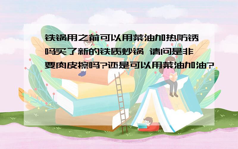 铁锅用之前可以用菜油加热防锈吗买了新的铁质炒锅 请问是非要肉皮擦吗?还是可以用菜油加油?