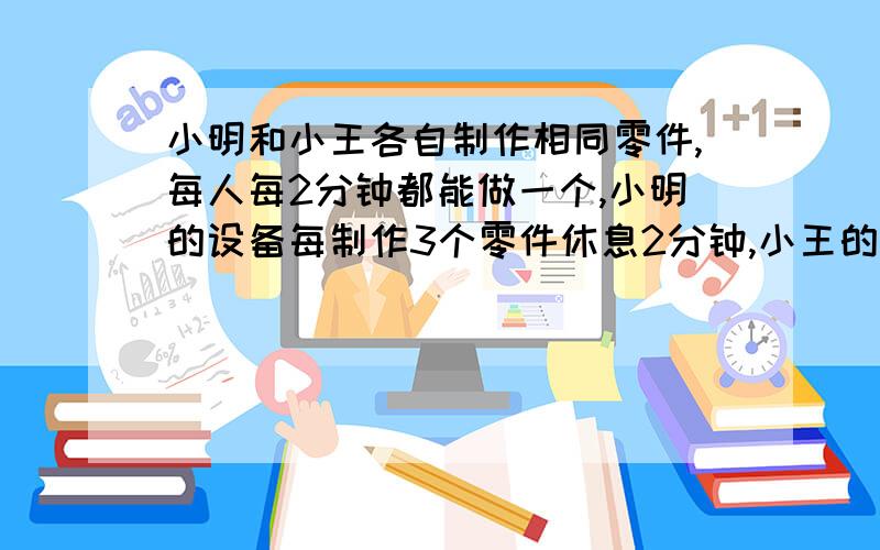 小明和小王各自制作相同零件,每人每2分钟都能做一个,小明的设备每制作3个零件休息2分钟,小王的设备每制作4个零件休息3分钟,现在他们共同完成278个零件,最少要多少分钟?