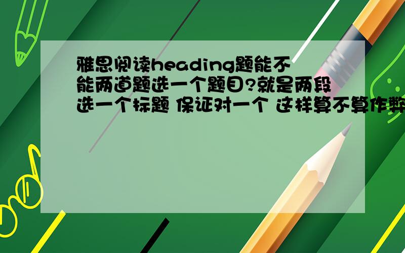 雅思阅读heading题能不能两道题选一个题目?就是两段选一个标题 保证对一个 这样算不算作弊?