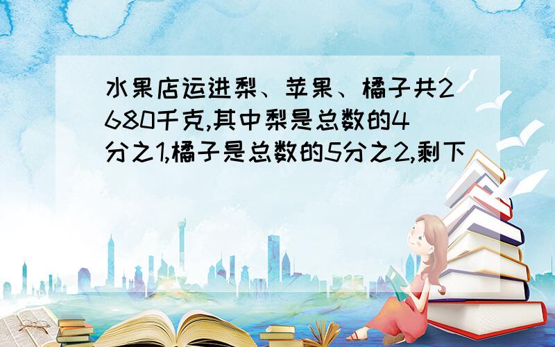 水果店运进梨、苹果、橘子共2680千克,其中梨是总数的4分之1,橘子是总数的5分之2,剩下