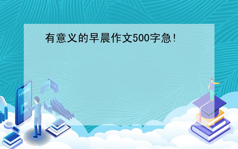 有意义的早晨作文500字急!