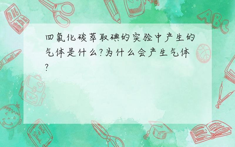 四氯化碳萃取碘的实验中产生的气体是什么?为什么会产生气体?