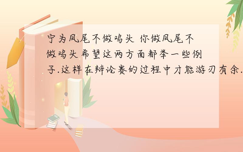 宁为凤尾不做鸡头 你做凤尾不做鸡头希望这两方面都举一些例子.这样在辩论赛的过程中才能游刃有余.谢谢.今天晚上要比赛了.