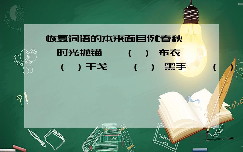 恢复词语的本来面目例:春秋——时光抛锚——（ ） 布衣——（ ）干戈——（ ） 黑手——（ ）