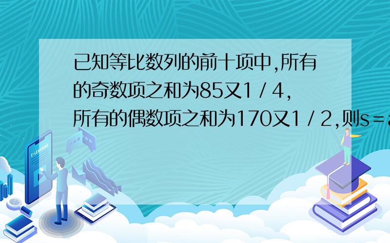 已知等比数列的前十项中,所有的奇数项之和为85又1／4,所有的偶数项之和为170又1／2,则s＝a3加a6加a9加a12的值为