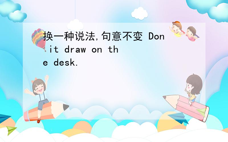 换一种说法,句意不变 Don it draw on the desk.