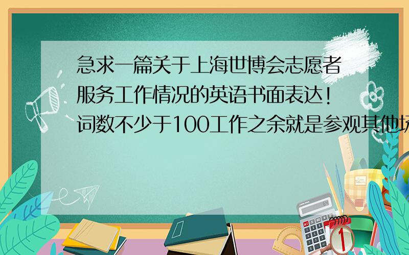 急求一篇关于上海世博会志愿者服务工作情况的英语书面表达!词数不少于100工作之余就是参观其他场馆,了解科技成就和新发明