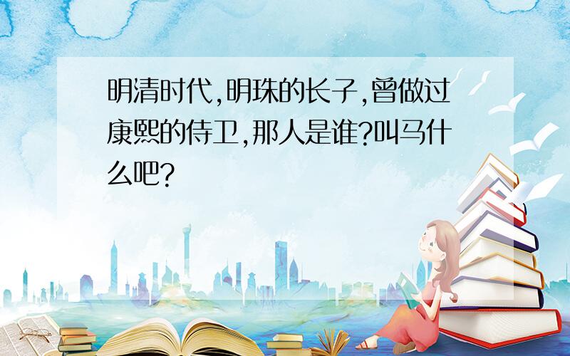 明清时代,明珠的长子,曾做过康熙的侍卫,那人是谁?叫马什么吧?