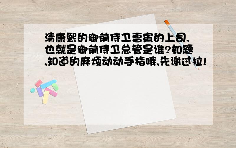 清康熙的御前侍卫曹寅的上司,也就是御前侍卫总管是谁?如题,知道的麻烦动动手指哦,先谢过拉!