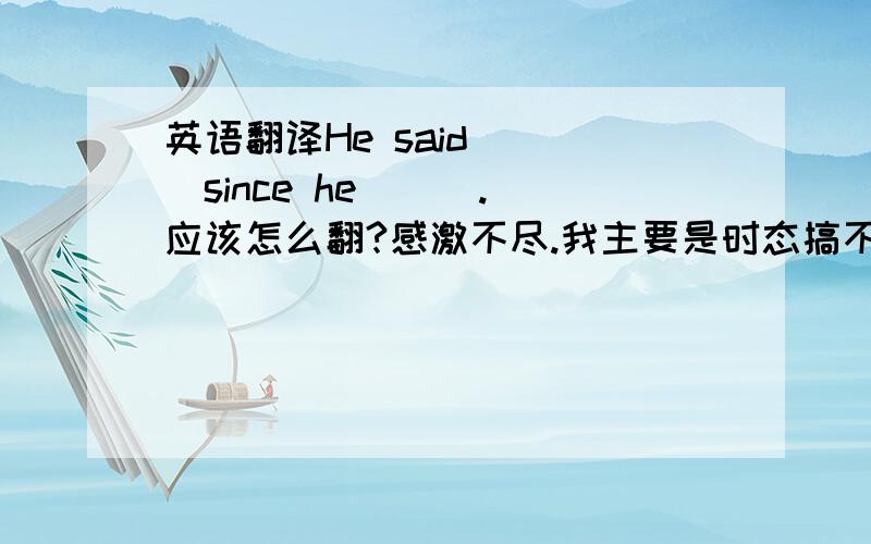 英语翻译He said （ ）since he （ ）.应该怎么翻?感激不尽.我主要是时态搞不清