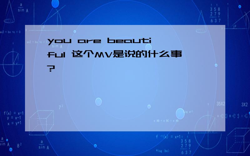 you are beautiful 这个MV是说的什么事?