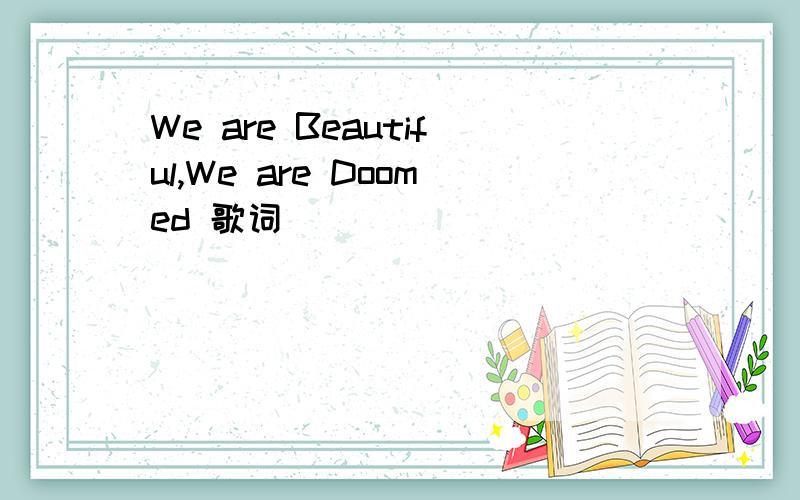 We are Beautiful,We are Doomed 歌词