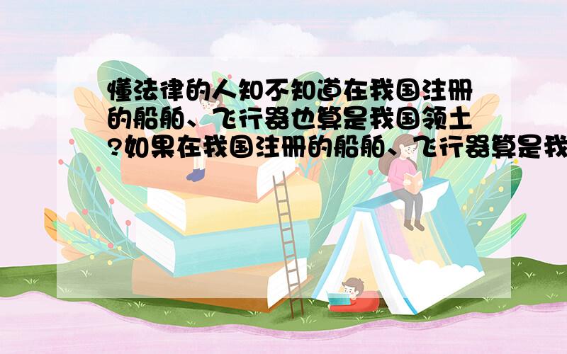 懂法律的人知不知道在我国注册的船舶、飞行器也算是我国领土?如果在我国注册的船舶、飞行器算是我国领土的话,那么抛开登上钓鱼岛后被抓的那五个人,日本人登上我国的船舶抓人算不算