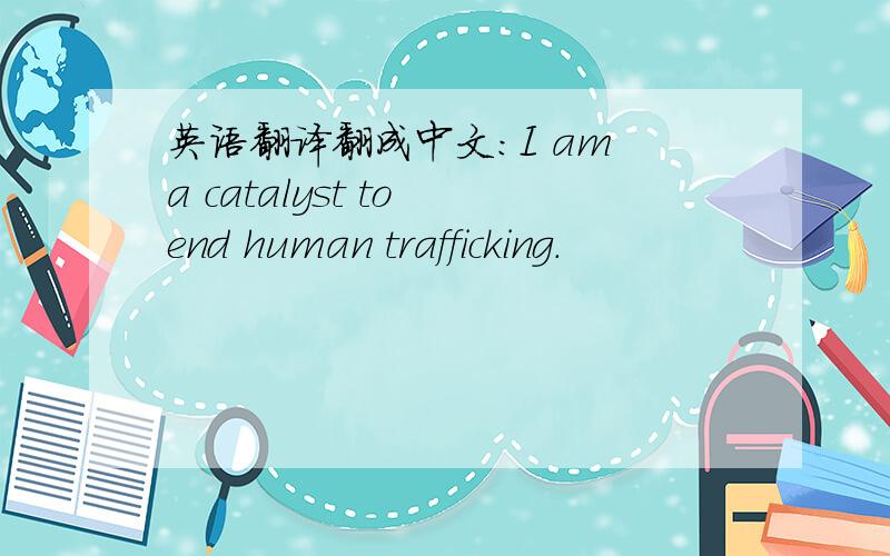英语翻译翻成中文：I am a catalyst to end human trafficking.