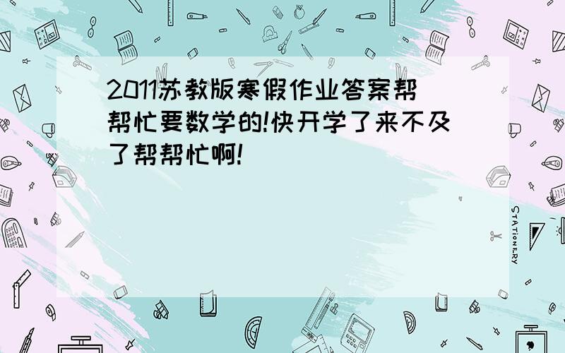 2011苏教版寒假作业答案帮帮忙要数学的!快开学了来不及了帮帮忙啊!