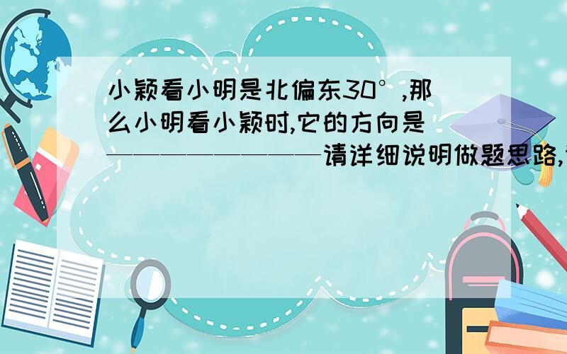 小颖看小明是北偏东30°,那么小明看小颖时,它的方向是 ————————请详细说明做题思路,请画图给以说明，