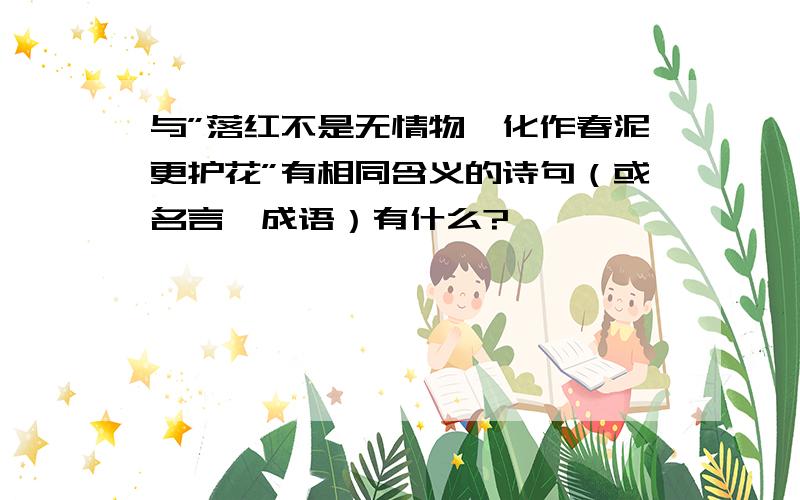 与”落红不是无情物,化作春泥更护花”有相同含义的诗句（或名言,成语）有什么?