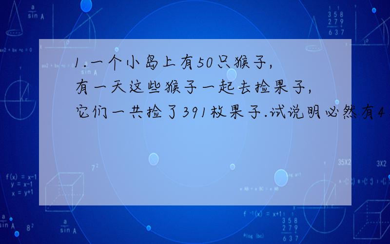 1.一个小岛上有50只猴子,有一天这些猴子一起去捡果子,它们一共捡了391枚果子.试说明必然有4只猴子,它们捡的苹果数相同.2.一个圆上有8个点,现在将1至8不重不漏放到每个点上,问是否有可能