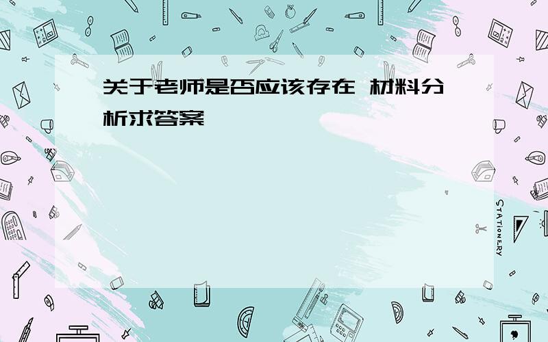 关于老师是否应该存在 材料分析求答案