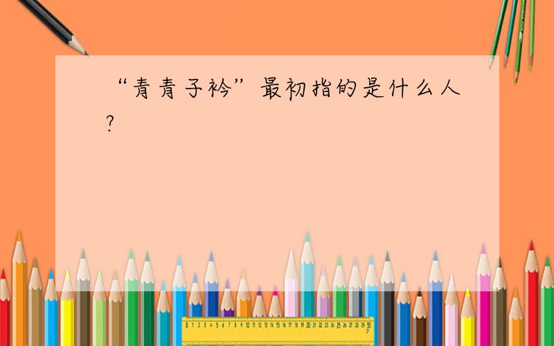 “青青子衿”最初指的是什么人?