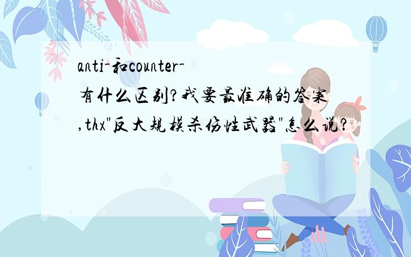 anti-和counter-有什么区别?我要最准确的答案,thx