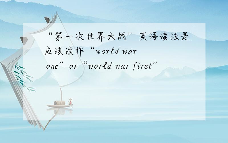 “第一次世界大战”英语读法是应该读作“world war one”or“world war first”