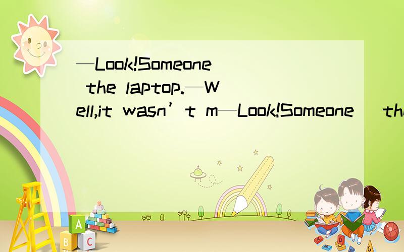 —Look!Someone　 the laptop.—Well,it wasn’t m—Look!Someone　 the laptop.—Well,it wasn’t me.I didn’t do it.