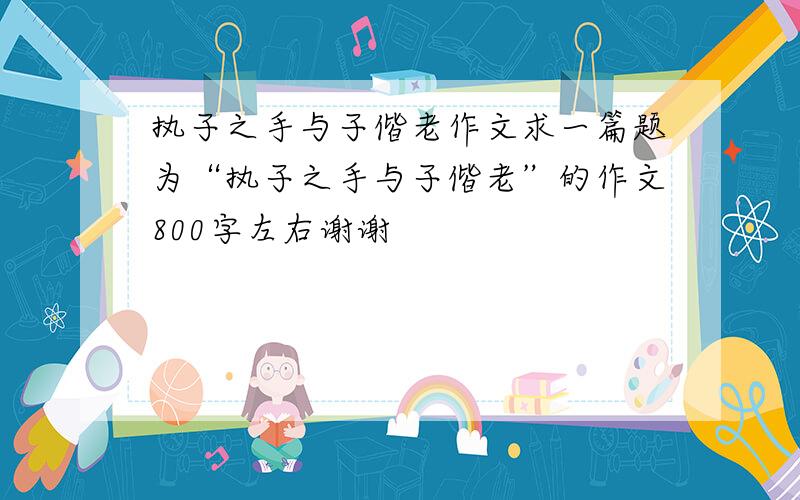 执子之手与子偕老作文求一篇题为“执子之手与子偕老”的作文800字左右谢谢