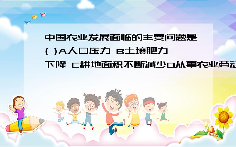 中国农业发展面临的主要问题是( )A人口压力 B土壤肥力下降 C耕地面积不断减少D从事农业劳动的人口锐减