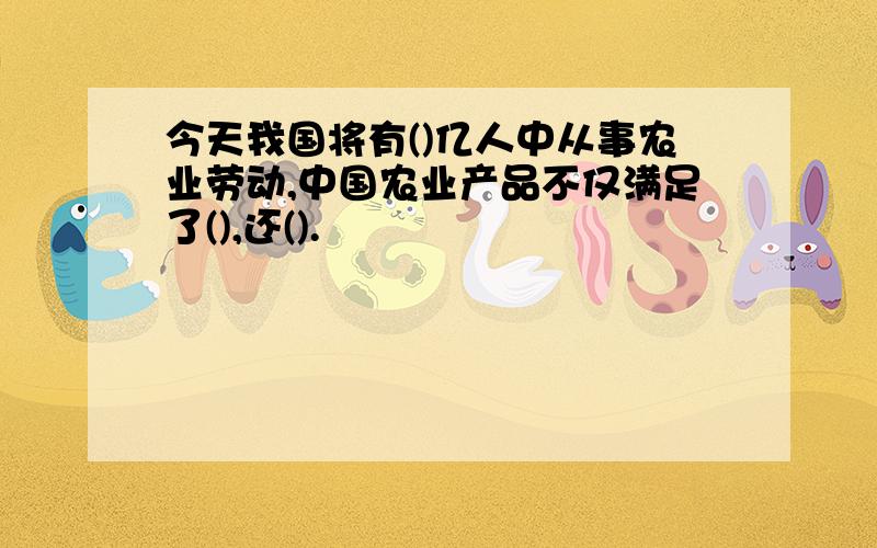 今天我国将有()亿人中从事农业劳动,中国农业产品不仅满足了(),还().