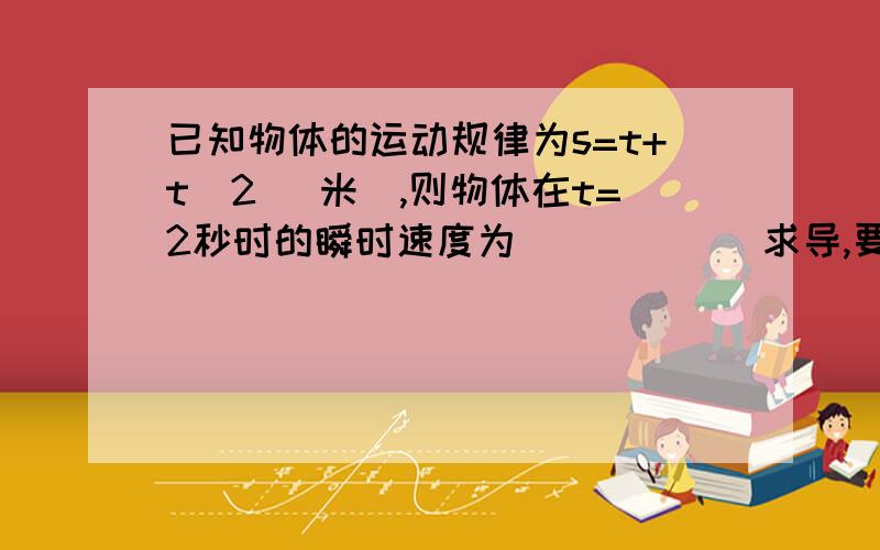 已知物体的运动规律为s=t+t^2 (米),则物体在t=2秒时的瞬时速度为______求导,要详细过程,谢谢