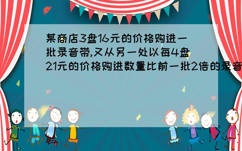 某商店3盘16元的价格购进一批录音带,又从另一处以每4盘21元的价格购进数量比前一批2倍的录音带.如果以每3盘k元的价格全部出售可得到的收益是投资的20%,k是多少?（亲们,）