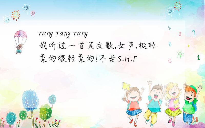 rang rang rang我听过一首英文歌,女声,挺轻柔的很轻柔的!不是S.H.E