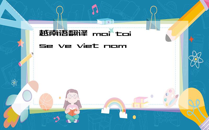 越南语翻译 mai toi se ve viet nam