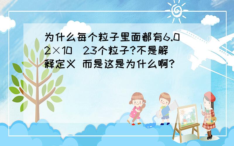 为什么每个粒子里面都有6.02×10^23个粒子?不是解释定义 而是这是为什么啊?