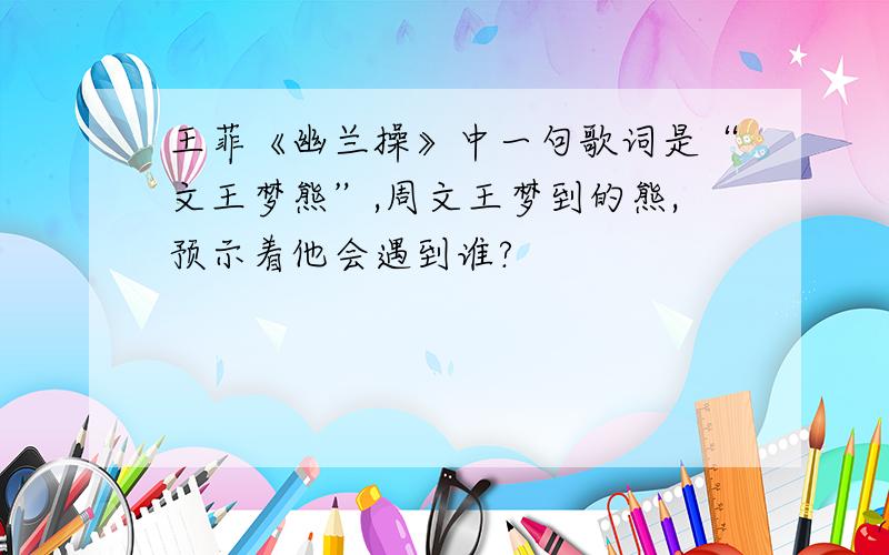 王菲《幽兰操》中一句歌词是“文王梦熊”,周文王梦到的熊,预示着他会遇到谁?