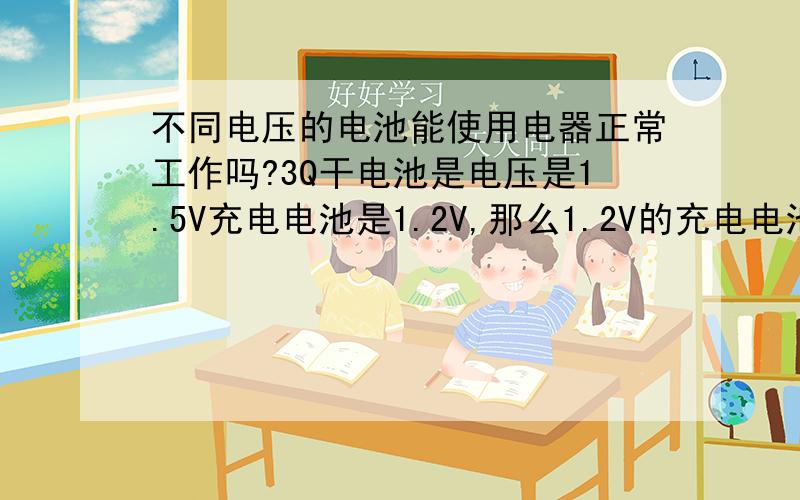 不同电压的电池能使用电器正常工作吗?3Q干电池是电压是1.5V充电电池是1.2V,那么1.2V的充电电池能不能当1.5V的干电池放入用电器内使用呢,效果又如何?