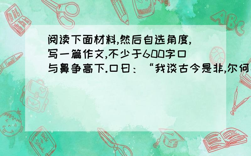 阅读下面材料,然后自选角度,写一篇作文,不少于600字口与鼻争高下.口曰：“我谈古今是非,尔何能居上我?”鼻曰：“饮食非我不能辨.”眼谓鼻曰：“我近鉴毫端,远观天际,唯我当先.”又谓眉