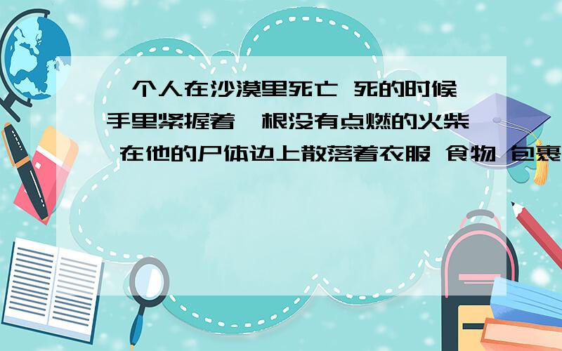 一个人在沙漠里死亡 死的时候手里紧握着一根没有点燃的火柴 在他的尸体边上散落着衣服 食物 包裹 沙包 请问你他是怎么死的