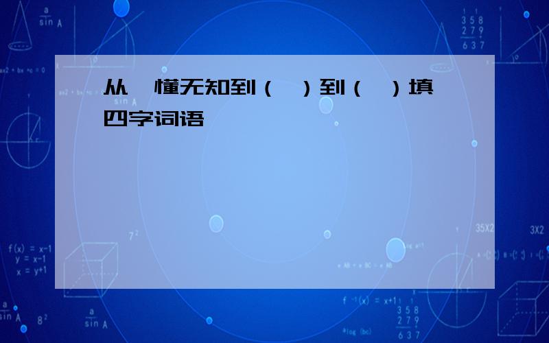 从懵懂无知到（ ）到（ ）填四字词语