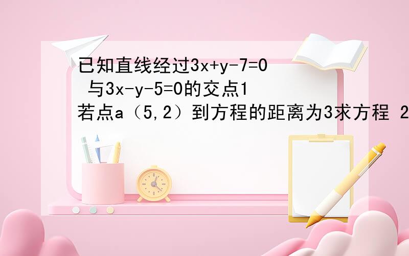 已知直线经过3x+y-7=0 与3x-y-5=0的交点1若点a（5,2）到方程的距离为3求方程 2在1的条件下,若方程的斜率