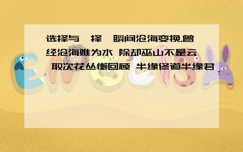 选择与抉择一瞬间沧海变换.曾经沧海难为水 除却巫山不是云 取次花丛懒回顾 半缘修道半缘君