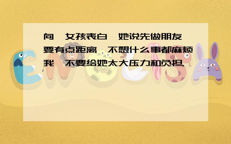 向一女孩表白,她说先做朋友,要有点距离,不想什么事都麻烦我,不要给她太大压力和负担.