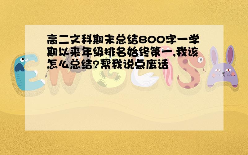 高二文科期末总结800字一学期以来年级排名始终第一,我该怎么总结?帮我说点废话